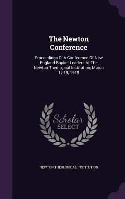 Full Download The Newton Conference: Proceedings of a Conference of New England Baptist Leaders at the Newton Theological Institution, March 17-19, 1919 - Newton Theological Institution | ePub