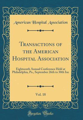 Read Transactions of the American Hospital Association, Vol. 18: Eighteenth Annual Conference Held at Philadelphia, Pa., September 26th to 30th Inc (Classic Reprint) - American Hospital Association file in ePub