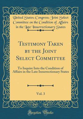 Full Download Testimony Taken by the Joint Select Committee, Vol. 3: To Inquire Into the Condition of Affairs in the Late Insurrectionary States (Classic Reprint) - United States Congress Joint S States file in PDF