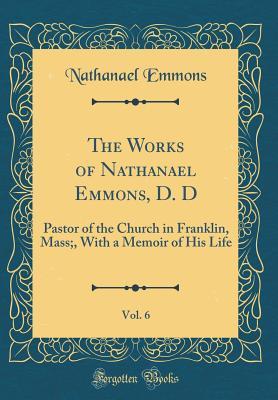 Read Online The Works of Nathanael Emmons, D. D, Vol. 6: Pastor of the Church in Franklin, Mass;, with a Memoir of His Life (Classic Reprint) - Nathanael Emmons | ePub