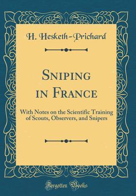 Read Online Sniping in France: With Notes on the Scientific Training of Scouts, Observers, and Snipers (Classic Reprint) - Hesketh Hesketh-Prichard file in PDF