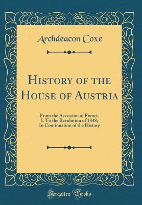 Download History of the House of Austria: From the Accession of Francis I. to the Revolution of 1848; In Continuation of the History (Classic Reprint) - Archdeacon Coxe | PDF