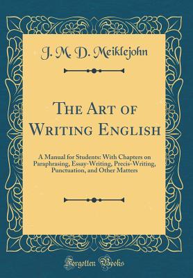 Read The Art of Writing English: A Manual for Students: With Chapters on Paraphrasing, Essay-Writing, Precis-Writing, Punctuation, and Other Matters (Classic Reprint) - J M D Meiklejohn file in ePub