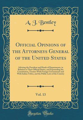 Download Official Opinions of the Attorneys General of the United States, Vol. 13: Advising the President and Heads of Departments, in Relation to Their Official Duties, and Expounding the Constitution, Treaties with Foreign Governments and with Indian Tribes, and - A J Bentley | ePub