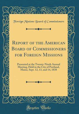 Full Download Report of the American Board of Commissioners for Foreign Missions: Presented at the Twenty-Ninth Annual Meeting, Held in the City of Portland, Maine, Sept. 12, 13, and 14, 1838 (Classic Reprint) - Foreign Missions Board of Commissioners | PDF