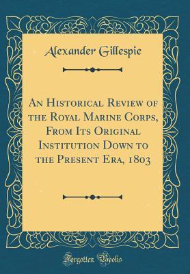 Download An Historical Review of the Royal Marine Corps, from Its Original Institution Down to the Present Era, 1803 (Classic Reprint) - Alexander Douglas Gillespie | ePub