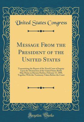 Read Message from the President of the United States: Transmitting the Report of the Naval Court of Inquiry Upon the Destruction of the United States Battle Ship Maine in Havana Harbor, February 15, 1898, Together with the Testimony Taken Before the Court - U.S. Congress file in PDF