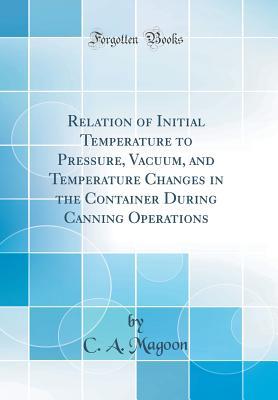 Read Relation of Initial Temperature to Pressure, Vacuum, and Temperature Changes in the Container During Canning Operations (Classic Reprint) - C.A. Magoon | PDF