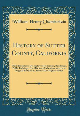 Read History of Sutter County, California: With Illustrations Descriptive of Its Scenery, Residences, Public Buildings, Fine Blocks and Manufactories; From Original Sketches by Artists of the Highest Ability (Classic Reprint) - William Henry Chamberlain file in ePub