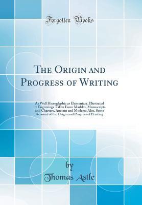 Download The Origin and Progress of Writing: As Well Hieroglyphic as Elementary, Illustrated by Engravings Taken from Marbles, Manuscripts and Charters, Ancient and Modern; Also, Some Account of the Origin and Progress of Printing (Classic Reprint) - Thomas Astle file in PDF