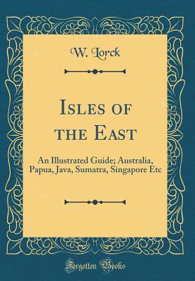 Full Download Isles of the East: An Illustrated Guide; Australia, Papua, Java, Sumatra, Singapore Etc (Classic Reprint) - W Lorck file in ePub