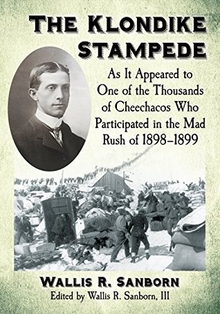 Full Download The Klondike Stampede: As It Appeared to One of the Thousands of Cheechacos Who Participated in the Mad Rush of 1898–1899 - Wallis R. Sanborn | PDF