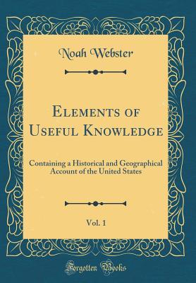 Read Online Elements of Useful Knowledge, Vol. 1: Containing a Historical and Geographical Account of the United States (Classic Reprint) - Noah Webster | ePub