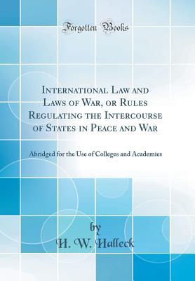 Download International Law and Laws of War, or Rules Regulating the Intercourse of States in Peace and War: Abridged for the Use of Colleges and Academies (Classic Reprint) - H.W. Halleck | ePub