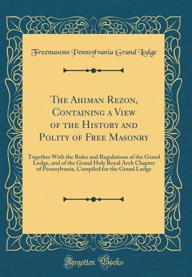 Read Online The Ahiman Rezon, Containing a View of the History and Polity of Free Masonry: Together with the Rules and Regulations of the Grand Lodge, and of the Grand Holy Royal Arch Chapter of Pennsylvania, Compiled for the Grand Lodge (Classic Reprint) - Grand Lodge of Pennsylvania file in ePub