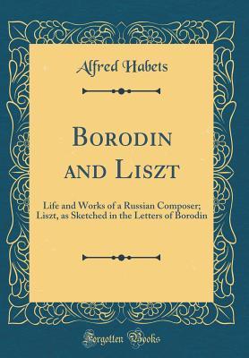 Read Borodin and Liszt: Life and Works of a Russian Composer; Liszt, as Sketched in the Letters of Borodin (Classic Reprint) - Alfred Habets file in ePub