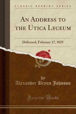 Download An Address to the Utica Lyceum: Delivered, February 17, 1825 (Classic Reprint) - Alexander Bryan Johnson file in ePub