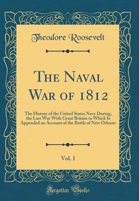 Full Download The Naval War of 1812, Vol. 1: The History of the United States Navy During, the Last War with Great Britain to Which Is Appended an Account of the Battle of New Orleans (Classic Reprint) - Theodore Roosevelt | ePub