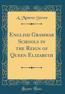 Full Download English Grammar Schools in the Reign of Queen Elizabeth (Classic Reprint) - A. Monroe Stowe | PDF