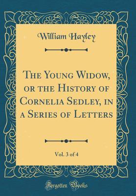 Read Online The Young Widow, or the History of Cornelia Sedley, in a Series of Letters, Vol. 3 of 4 (Classic Reprint) - William Hayley | ePub