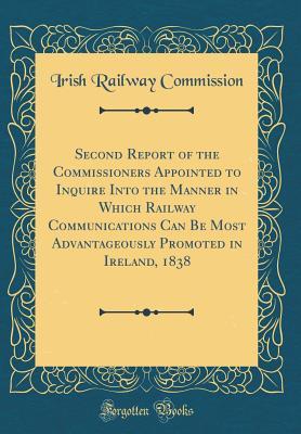 Read Second Report of the Commissioners Appointed to Inquire Into the Manner in Which Railway Communications Can Be Most Advantageously Promoted in Ireland, 1838 (Classic Reprint) - Irish Railway Commission | PDF