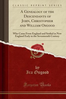 Read Online A Genealogy of the Descendants of John, Christopher and William Osgood: Who Came from England and Settled in New England Early in the Seventeenth Century (Classic Reprint) - Ira Osgood file in PDF