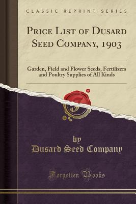 Download Price List of Dusard Seed Company, 1903: Garden, Field and Flower Seeds, Fertilizers and Poultry Supplies of All Kinds (Classic Reprint) - Dusard Seed Company | ePub