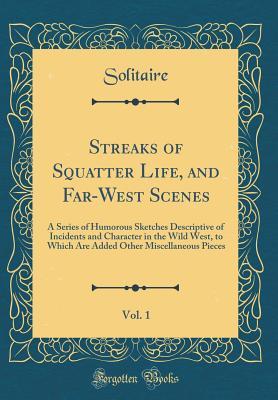 Full Download Streaks of Squatter Life, and Far-West Scenes, Vol. 1: A Series of Humorous Sketches Descriptive of Incidents and Character in the Wild West, to Which Are Added Other Miscellaneous Pieces (Classic Reprint) - Solitaire Solitaire file in PDF