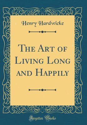 Read Online The Art of Living Long and Happily (Classic Reprint) - Henry Hardwicke file in PDF