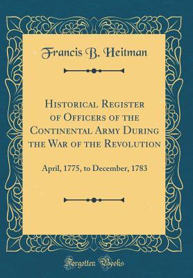 Read Online Historical Register of Officers of the Continental Army During the War of the Revolution: April, 1775, to December, 1783 (Classic Reprint) - Francis B Heitman file in ePub