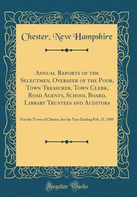 Full Download Annual Reports of the Selectmen, Overseer of the Poor, Town Treasurer, Town Clerk, Road Agents, School Board, Library Trustees and Auditors: For the Town of Chester, for the Year Ending Feb. 15, 1895 (Classic Reprint) - Chester New Hampshire file in PDF