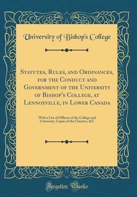 Full Download Statutes, Rules, and Ordinances, for the Conduct and Government of the University of Bishop's College, at Lennoxville, in Lower Canada: With a List of Officers of the College and University, Copies of the Charters, &c (Classic Reprint) - University of Bishop's College | ePub