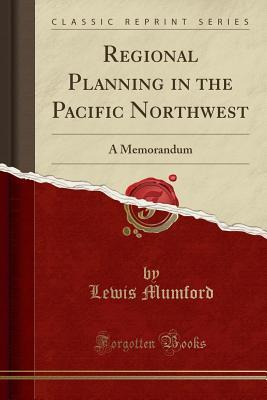 Full Download Regional Planning in the Pacific Northwest: A Memorandum (Classic Reprint) - Lewis Mumford file in PDF