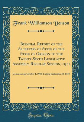 Read Online Biennial Report of the Secretary of State of the State of Oregon to the Twenty-Sixth Legislative Assembly, Regular Session, 1911: Commencing October 1, 1908, Ending September 30, 1910 (Classic Reprint) - Frank Williamson Benson | ePub