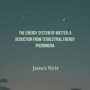 Read Online The Energy System of Matter: A Deduction from Terrestrial Energy Phenomena - James Weir Jr. | ePub