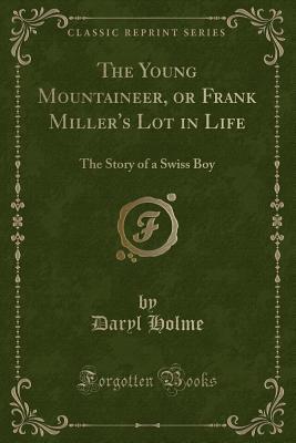 Read Online The Young Mountaineer, or Frank Miller's Lot in Life: The Story of a Swiss Boy (Classic Reprint) - Daryl Holme | PDF