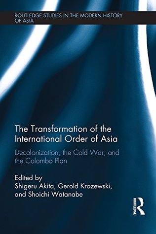 Read The Transformation of the International Order of Asia: Decolonization, the Cold War, and the Colombo Plan (Routledge Studies in the Modern History of Asia) - Shigeru Akita | PDF