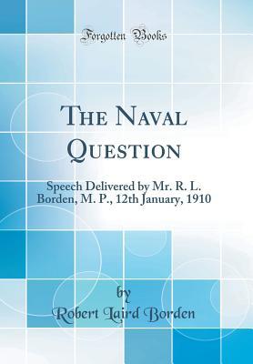 Read Online The Naval Question: Speech Delivered by Mr. R. L. Borden, M. P., 12th January, 1910 (Classic Reprint) - Robert Laird Borden | ePub