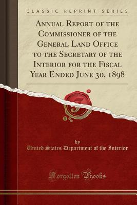 Download Annual Report of the Commissioner of the General Land Office to the Secretary of the Interior for the Fiscal Year Ended June 30, 1898 (Classic Reprint) - U.S. Department of the Interior | PDF