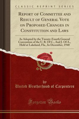 Download Report of Committee and Result of General Vote on Proposed Changes in Constitution and Laws: As Adopted by the Twenty-Fourth General Convention of the U. B. of C., and J. of A., Held at Lakeland, Fla., in December, 1940 (Classic Reprint) - United Brotherhood of Carpenters file in ePub