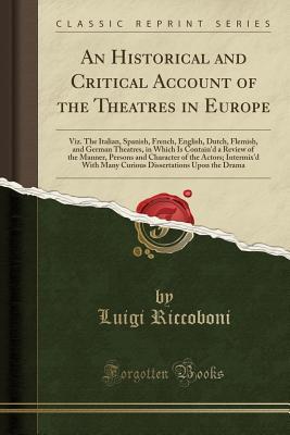 Read Online An Historical and Critical Account of the Theatres in Europe: Viz. the Italian, Spanish, French, English, Dutch, Flemish, and German Theatres, in Which Is Contain'd a Review of the Manner, Persons and Character of the Actors; Intermix'd with Many Curious - Luigi Riccoboni file in ePub