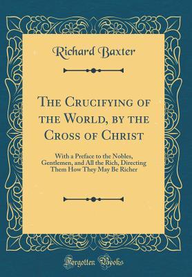 Read Online The Crucifying of the World, by the Cross of Christ: With a Preface to the Nobles, Gentlemen, and All the Rich, Directing Them How They May Be Richer (Classic Reprint) - Richard Baxter file in ePub