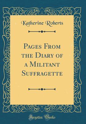 Read Online Pages from the Diary of a Militant Suffragette (Classic Reprint) - Katherine Roberts | PDF