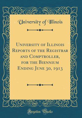 Read University of Illinois Reports of the Registrar and Comptroller, for the Biennium Ending June 30, 1913 (Classic Reprint) - University of Illinois file in PDF