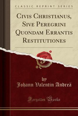 Read Civis Christianus, Sive Peregrini Quondam Errantis Restitutiones (Classic Reprint) - Johann Valentin Andreae file in PDF