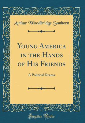 Full Download Young America in the Hands of His Friends: A Political Drama (Classic Reprint) - Arthur Woodbridge Sanborn | ePub