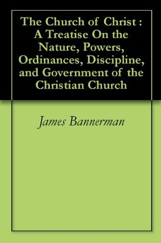 Read Online The Church of Christ : A Treatise On the Nature, Powers, Ordinances, Discipline, and Government of the Christian Church - James Bannerman file in PDF