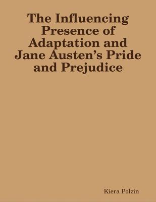 Read Online The Influencing Presence of Adaptation and Jane Austen's Pride and Prejudice - Kiera Polzin | PDF