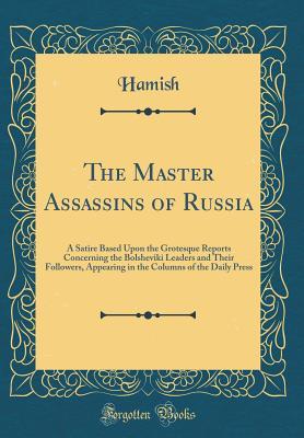 Read The Master Assassins of Russia: A Satire Based Upon the Grotesque Reports Concerning the Bolsheviki Leaders and Their Followers, Appearing in the Columns of the Daily Press (Classic Reprint) - Hamish Hamish | PDF