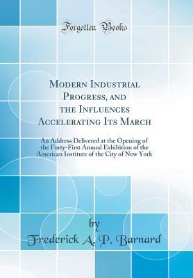 Full Download Modern Industrial Progress, and the Influences Accelerating Its March: An Address Delivered at the Opening of the Forty-First Annual Exhibition of the American Institute of the City of New York (Classic Reprint) - Frederick A.P. Barnard | PDF